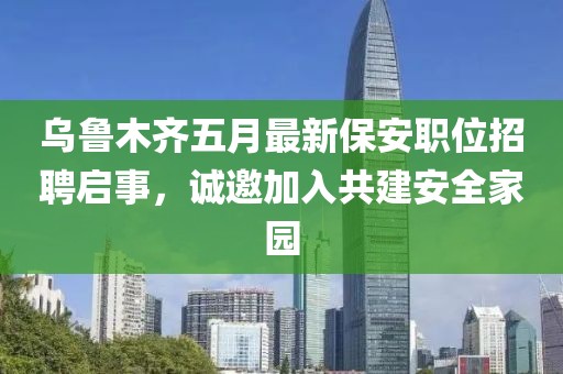 烏魯木齊五月最新保安職位招聘啟事，誠(chéng)邀加入共建安全家園