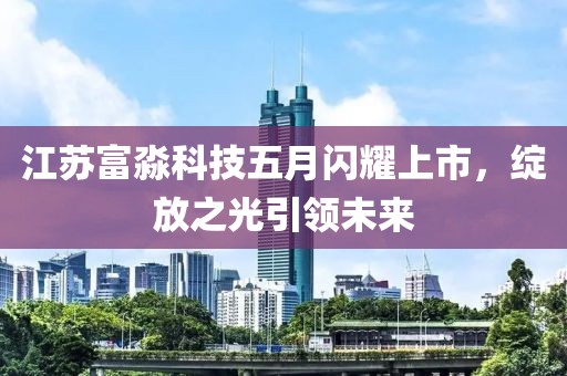 江蘇富淼科技五月閃耀上市，綻放之光引領(lǐng)未來