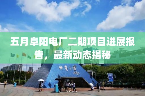 五月阜陽電廠二期項(xiàng)目進(jìn)展報告，最新動態(tài)揭秘