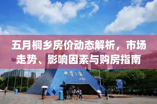 五月桐鄉(xiāng)房價動態(tài)解析，市場走勢、影響因素與購房指南