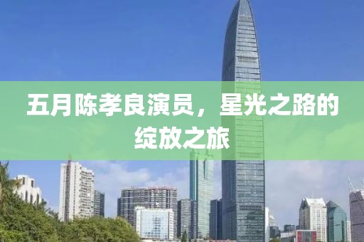 五月陳孝良演員，星光之路的綻放之旅