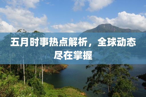 五月時(shí)事熱點(diǎn)解析，全球動態(tài)盡在掌握