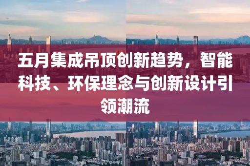 五月集成吊頂創(chuàng)新趨勢(shì)，智能科技、環(huán)保理念與創(chuàng)新設(shè)計(jì)引領(lǐng)潮流