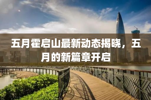 五月霍啟山最新動(dòng)態(tài)揭曉，五月的新篇章開(kāi)啟