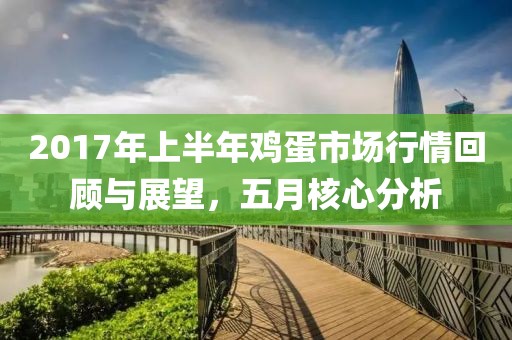 2017年上半年雞蛋市場(chǎng)行情回顧與展望，五月核心分析