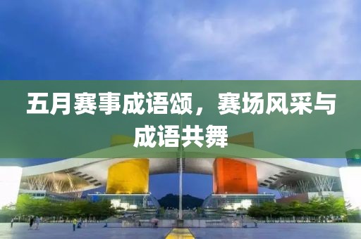 五月賽事成語(yǔ)頌，賽場(chǎng)風(fēng)采與成語(yǔ)共舞