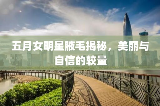 五月女明星腋毛揭秘，美麗與自信的較量