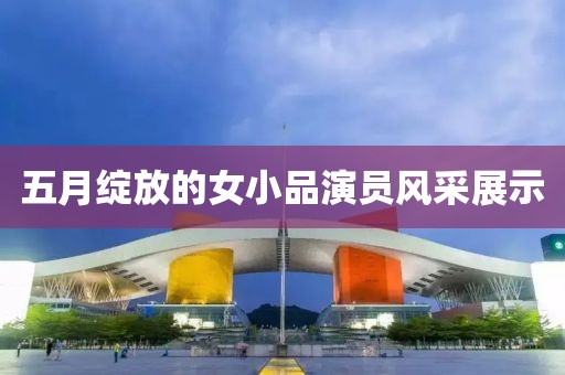 五月綻放的女小品演員風采展示