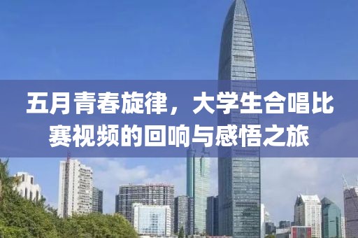 五月青春旋律，大學生合唱比賽視頻的回響與感悟之旅