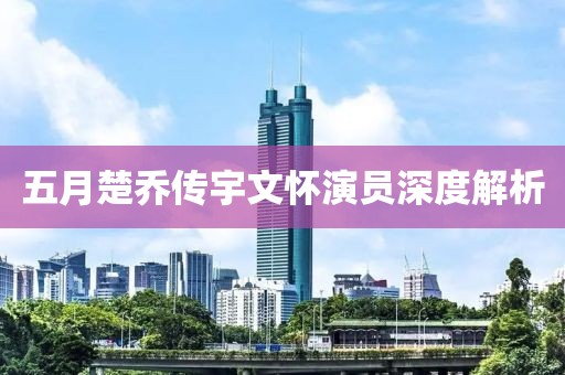 五月楚喬傳宇文懷演員深度解析
