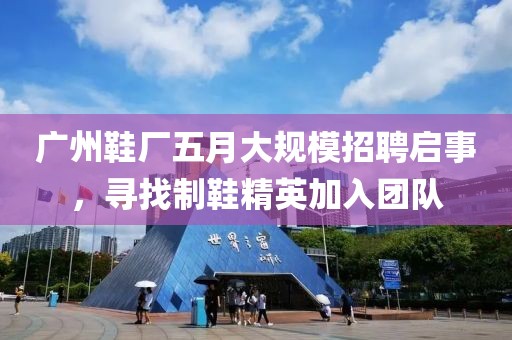 廣州鞋廠五月大規(guī)模招聘啟事，尋找制鞋精英加入團隊