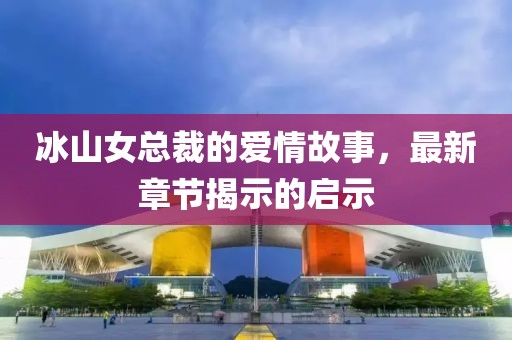 冰山女總裁的愛情故事，最新章節(jié)揭示的啟示