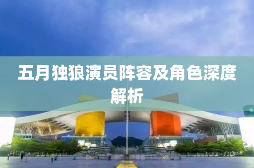 五月獨狼演員陣容及角色深度解析