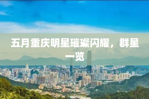 五月重慶明星璀璨閃耀，群星一覽