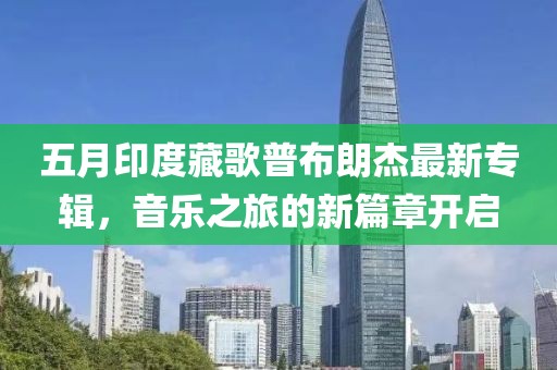 五月印度藏歌普布朗杰最新專輯，音樂(lè)之旅的新篇章開(kāi)啟