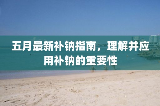 五月最新補鈉指南，理解并應用補鈉的重要性