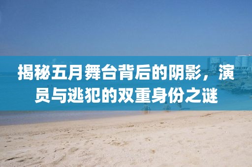 揭秘五月舞臺背后的陰影，演員與逃犯的雙重身份之謎