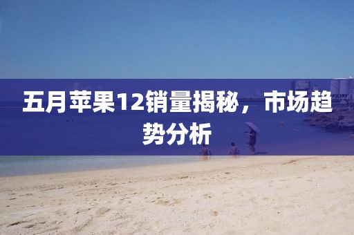 五月蘋果12銷量揭秘，市場趨勢分析