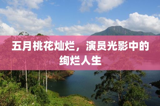 五月桃花燦爛，演員光影中的絢爛人生