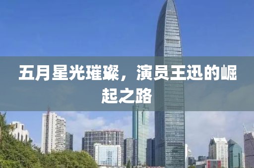 五月星光璀璨，演員王迅的崛起之路