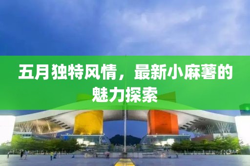 五月獨(dú)特風(fēng)情，最新小麻薯的魅力探索
