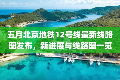 五月北京地鐵12號(hào)線最新線路圖發(fā)布，新進(jìn)展與線路圖一覽