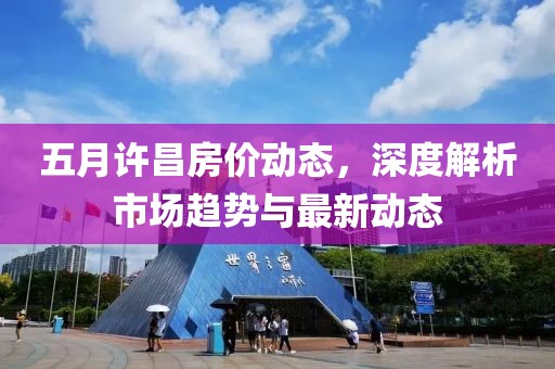 五月許昌房?jī)r(jià)動(dòng)態(tài)，深度解析市場(chǎng)趨勢(shì)與最新動(dòng)態(tài)