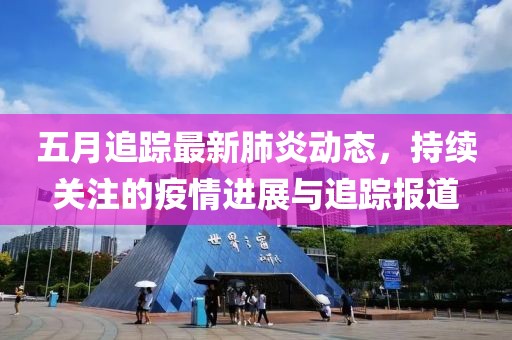 五月追蹤最新肺炎動態(tài)，持續(xù)關(guān)注的疫情進展與追蹤報道