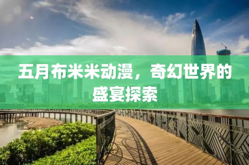 五月布米米動(dòng)漫，奇幻世界的盛宴探索