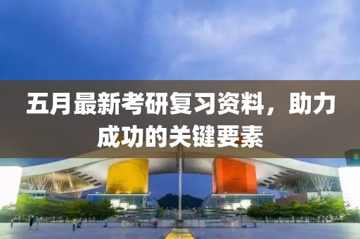 五月最新考研復(fù)習(xí)資料，助力成功的關(guān)鍵要素