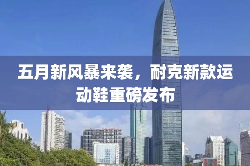 五月新風(fēng)暴來襲，耐克新款運(yùn)動(dòng)鞋重磅發(fā)布