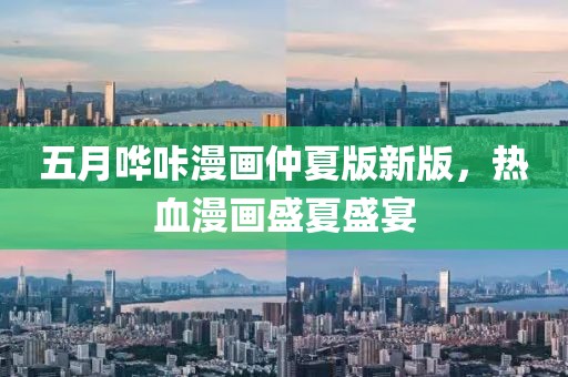 五月嘩咔漫畫(huà)仲夏版新版，熱血漫畫(huà)盛夏盛宴