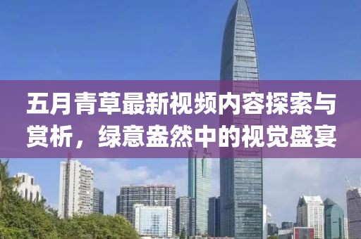 五月青草最新視頻內容探索與賞析，綠意盎然中的視覺盛宴