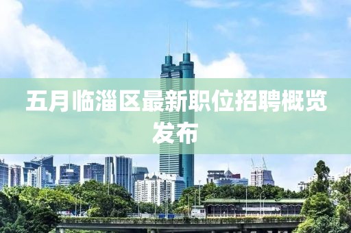 五月臨淄區(qū)最新職位招聘概覽發(fā)布