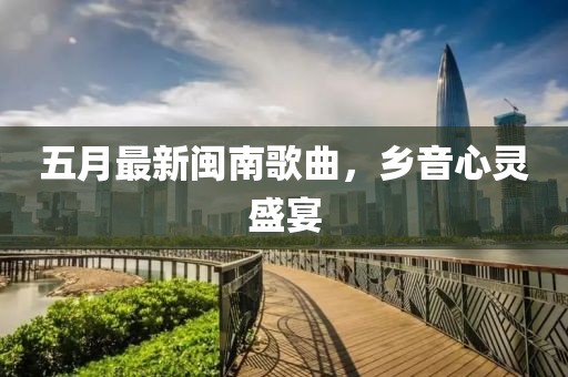 五月最新閩南歌曲，鄉(xiāng)音心靈盛宴