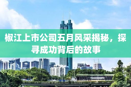 椒江上市公司五月風(fēng)采揭秘，探尋成功背后的故事