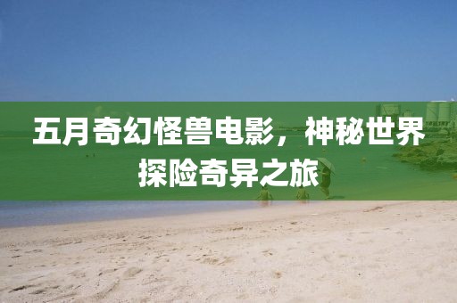 五月奇幻怪獸電影，神秘世界探險(xiǎn)奇異之旅