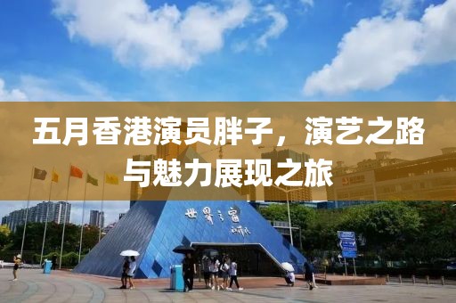 五月香港演員胖子，演藝之路與魅力展現(xiàn)之旅