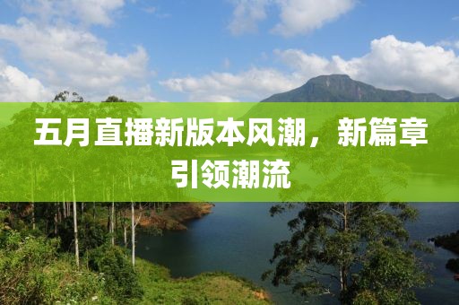五月直播新版本風(fēng)潮，新篇章引領(lǐng)潮流