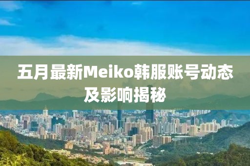 五月最新Meiko韓服賬號動態(tài)及影響揭秘