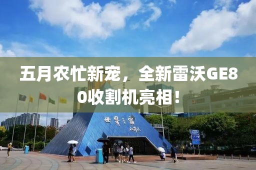 五月農(nóng)忙新寵，全新雷沃GE80收割機(jī)亮相！