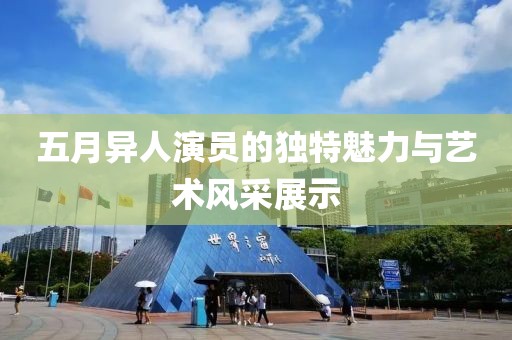 五月異人演員的獨特魅力與藝術(shù)風(fēng)采展示