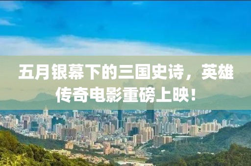 五月銀幕下的三國(guó)史詩，英雄傳奇電影重磅上映！