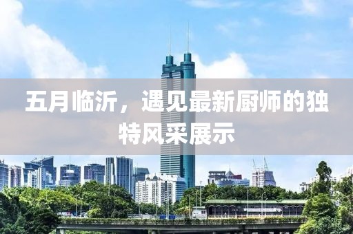 五月臨沂，遇見最新廚師的獨(dú)特風(fēng)采展示