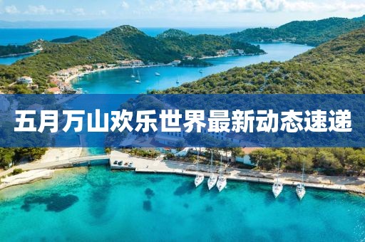 五月萬(wàn)山歡樂(lè)世界最新動(dòng)態(tài)速遞