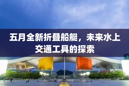 五月全新折疊船艇，未來水上交通工具的探索