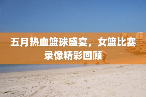 五月熱血籃球盛宴，女籃比賽錄像精彩回顧
