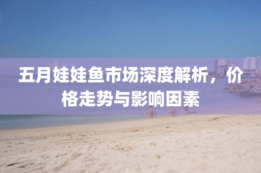 五月娃娃魚市場(chǎng)深度解析，價(jià)格走勢(shì)與影響因素