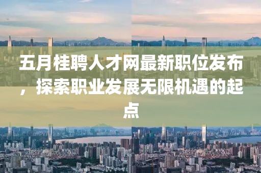 五月桂聘人才網(wǎng)最新職位發(fā)布，探索職業(yè)發(fā)展無限機遇的起點