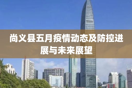 尚義縣五月疫情動態(tài)及防控進(jìn)展與未來展望